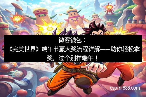 微客钱包：《完美世界》端午节赢大奖流程详解——助你轻松拿奖，过个别样端午！