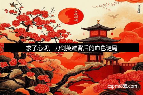 求子心切，刀剑英雄背后的血色谜局