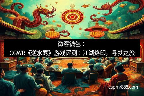 微客钱包：CGWR《逆水寒》游戏评测：江湖烙印，寻梦之旅